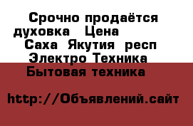 Срочно продаётся духовка › Цена ­ 14 000 - Саха (Якутия) респ. Электро-Техника » Бытовая техника   